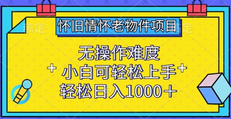 怀旧情怀老物件项目，无操作难度，小白可轻松上手，轻松日入1000+【揭秘】-云创网
