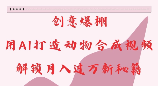 创意爆棚，用AI打造动物合成视频，解锁月入过W新秘籍【揭秘】-云创网