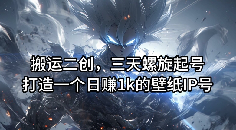 搬运二创，三天螺旋起号，打造一个日赚1k的壁纸IP号【揭秘】-云创网