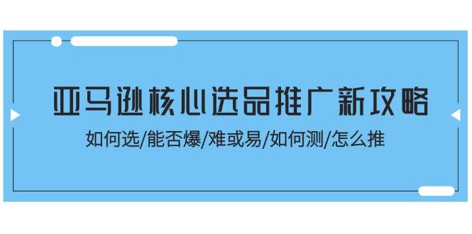亚马逊核心选品推广新攻略！如何选/能否爆/难或易/如何测/怎么推-云创网