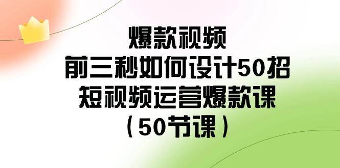 爆款视频前三秒如何设计50招：短视频运营爆款课(50节课)-云创网