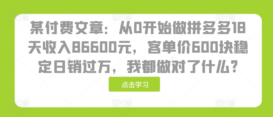 某付费文章：从0开始做拼多多18天收入86600元，客单价600块稳定日销过万，我都做对了什么?-云创网