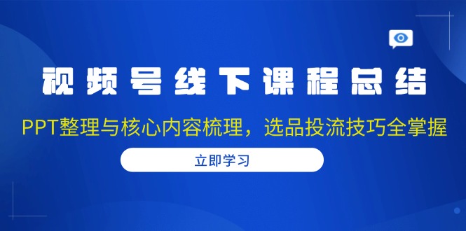 视频号线下课程总结：PPT整理与核心内容梳理，选品投流技巧全掌握-云创网