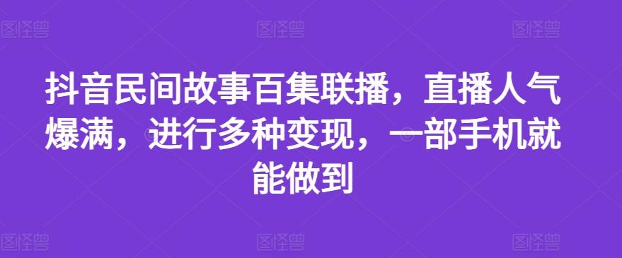 抖音民间故事百集联播，直播人气爆满，进行多种变现，一部手机就能做到【揭秘】-云创网