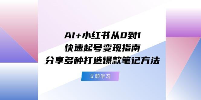 AI+小红书从0到1快速起号变现指南：分享多种打造爆款笔记方法-云创网