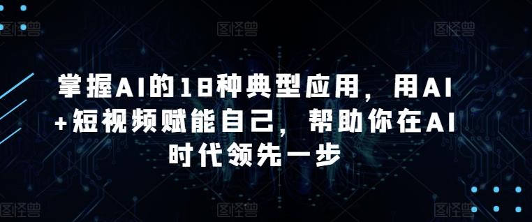 掌握AI的18种典型应用，用AI+短视频赋能自己，帮助你在AI时代领先一步-云创网