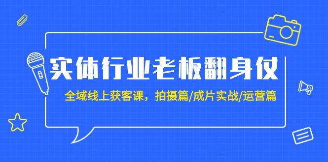 (9332期)实体行业老板翻身仗：全域-线上获客课，拍摄篇/成片实战/运营篇(20节课)-云创网