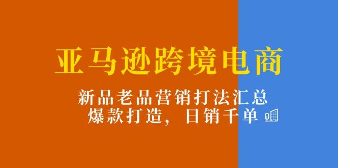 亚马逊跨境电商：新品老品营销打法汇总，爆款打造，日销千单-云创网