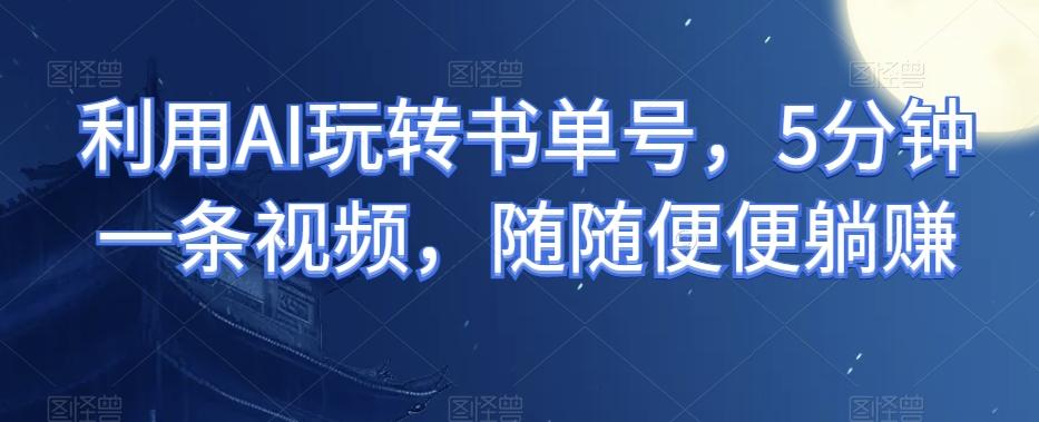 利用AI玩转书单号，5分钟一条视频，随随便便躺赚-云创网