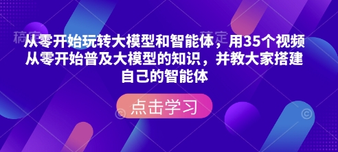 从零开始玩转大模型和智能体，​用35个视频从零开始普及大模型的知识，并教大家搭建自己的智能体-云创网