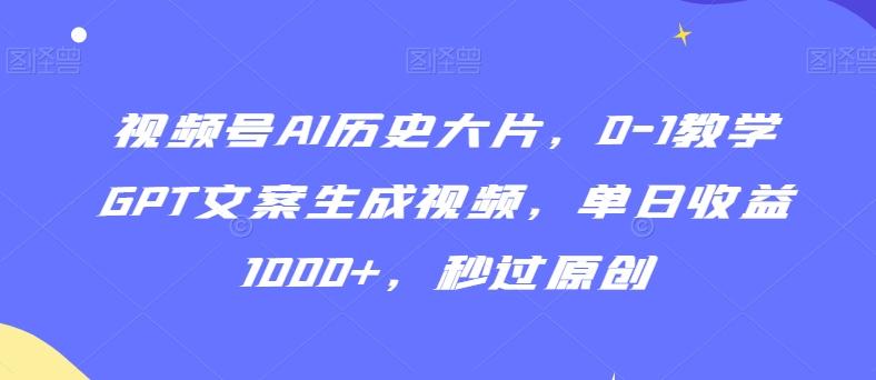 视频号AI历史大片，0-1教学GPT文案生成视频，单日收益1000+，秒过原创【揭秘】-云创网
