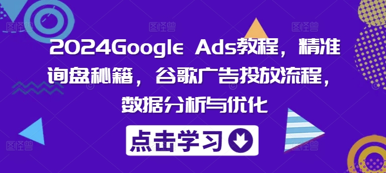 2024Google Ads教程，精准询盘秘籍，谷歌广告投放流程，数据分析与优化-云创网