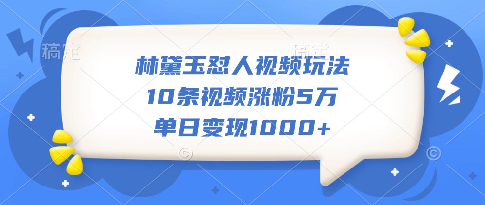 林黛玉怼人视频玩法，10条视频涨粉5万，单日变现1000+-云创网