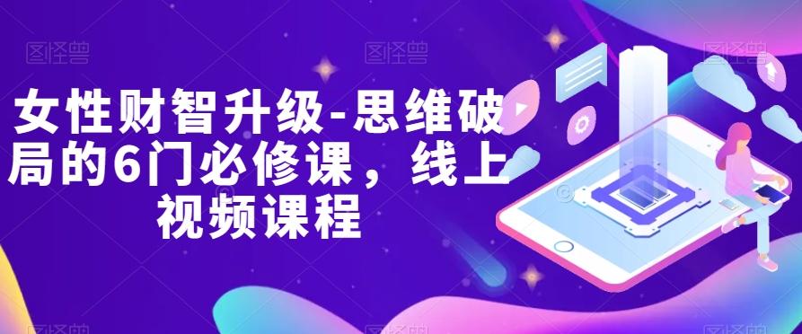 女性财智升级-思维破局的6门必修课，线上视频课程-云创网
