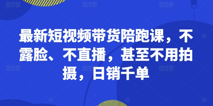 最新短视频带货陪跑课，不露脸、不直播，甚至不用拍摄，日销千单-云创网