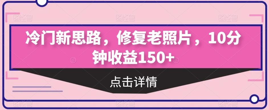 冷门新思路，修复老照片，10分钟收益150+-云创网