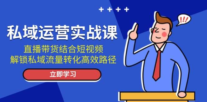 私域运营实战课：直播带货结合短视频，解锁私域流量转化高效路径-云创网