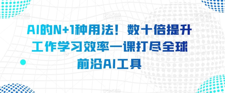 AI的N+1种用法！数十倍提升工作学习效率一课打尽全球前沿AI工具-云创网