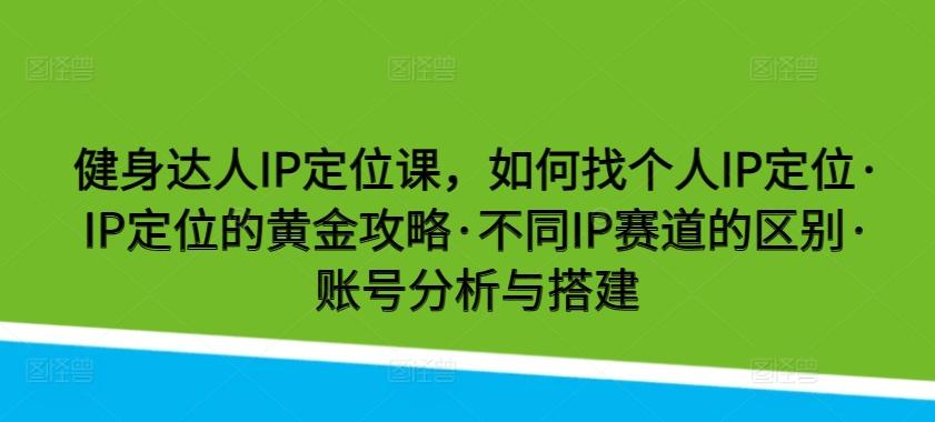 健身达人IP定位课，如何找个人IP定位·IP定位的黄金攻略·不同IP赛道的区别·账号分析与搭建-云创网