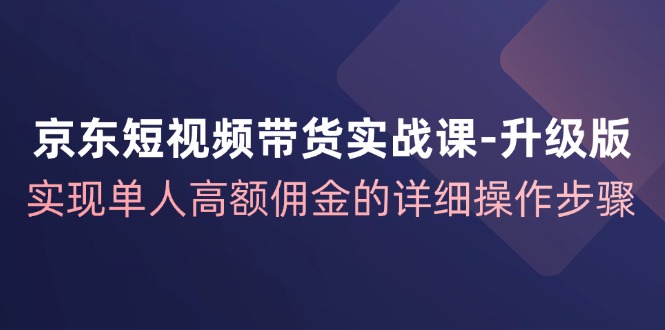 京东短视频带货实战课升级版，实现单人高额佣金的详细操作步骤-云创网