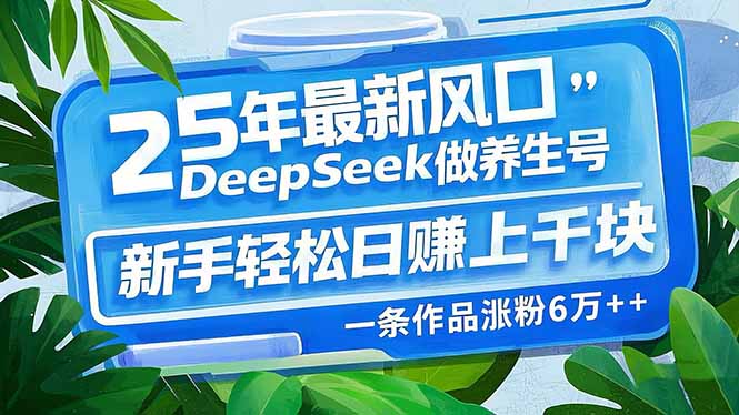 25年最新风口，用DeepSeek做养生号，新手轻松日赚上千块，一条作品涨粉...-云创网