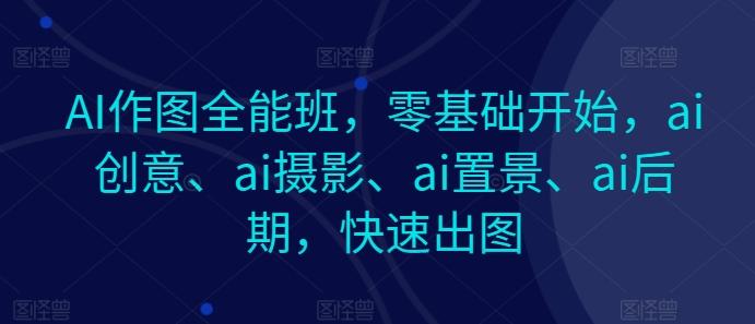 AI作图全能班，零基础开始，ai创意、ai摄影、ai置景、ai后期，快速出图-云创网
