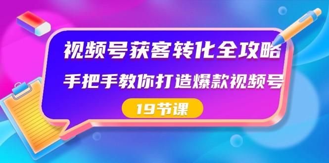 视频号获客转化全攻略，手把手教你打造爆款视频号（19节课）-云创网