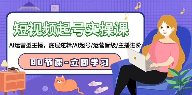 (9470期)短视频起号实操课，AI运营型主播，底层逻辑/AI起号/运营晋级/主播进阶/80节-云创网