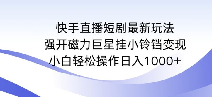 快手直播短剧最新玩法，强开磁力巨星挂小铃铛变现，小白轻松操作日入1000+【揭秘】-云创网