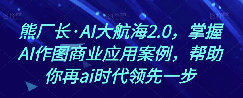 熊厂长·AI大航海2.0，掌握AI作图商业应用案例，帮助你再ai时代领先一步-云创网