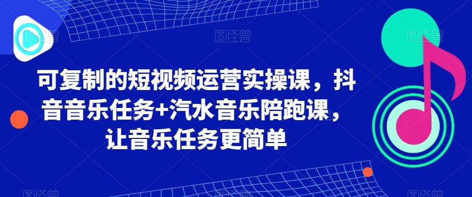 可复制的短视频运营实操课，抖音音乐任务+汽水音乐陪跑课，让音乐任务更简单-云创网
