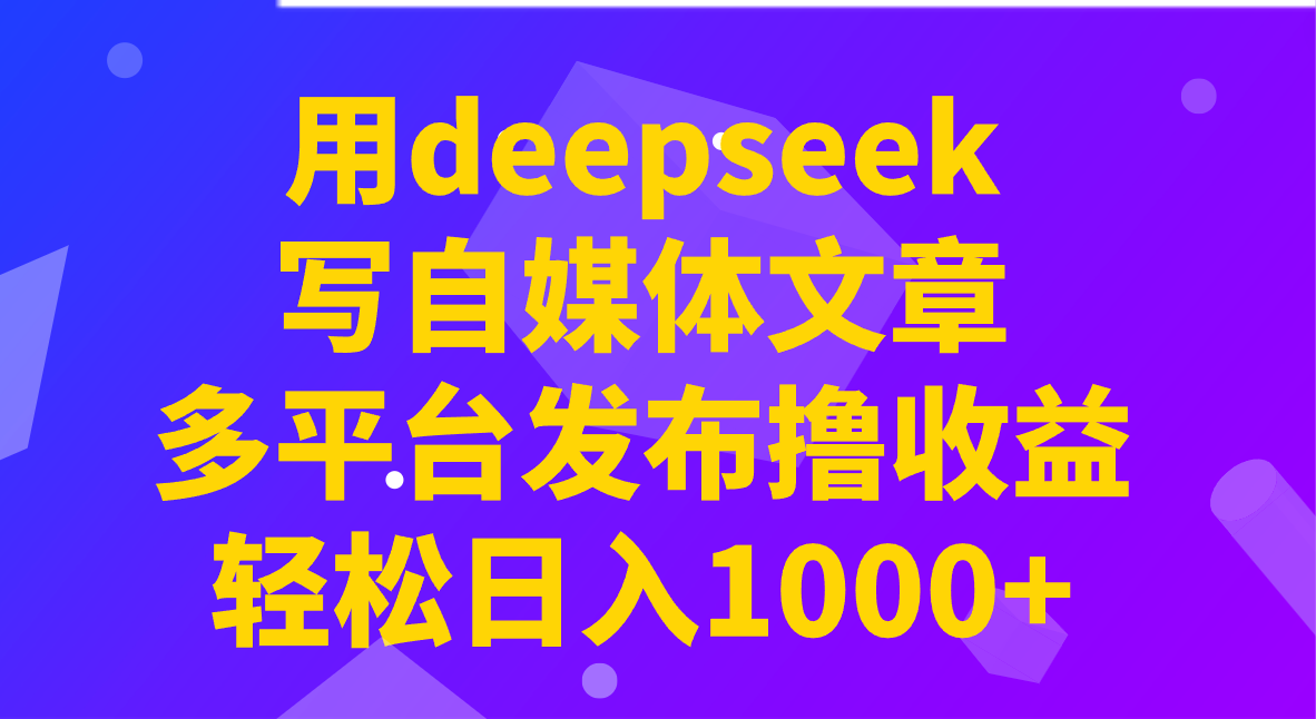 用deepseek写自媒体文章，多平台发布撸收益，轻松日入1000+！-云创网