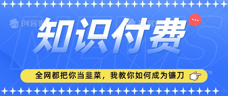 2024最新知识付费项目，小白也能轻松入局，全网都在教你做项目，我教你做镰刀【揭秘】-云创网