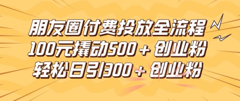 朋友圈高效付费投放全流程，100元撬动500+创业粉，日引流300加精准创业粉【揭秘】-云创网