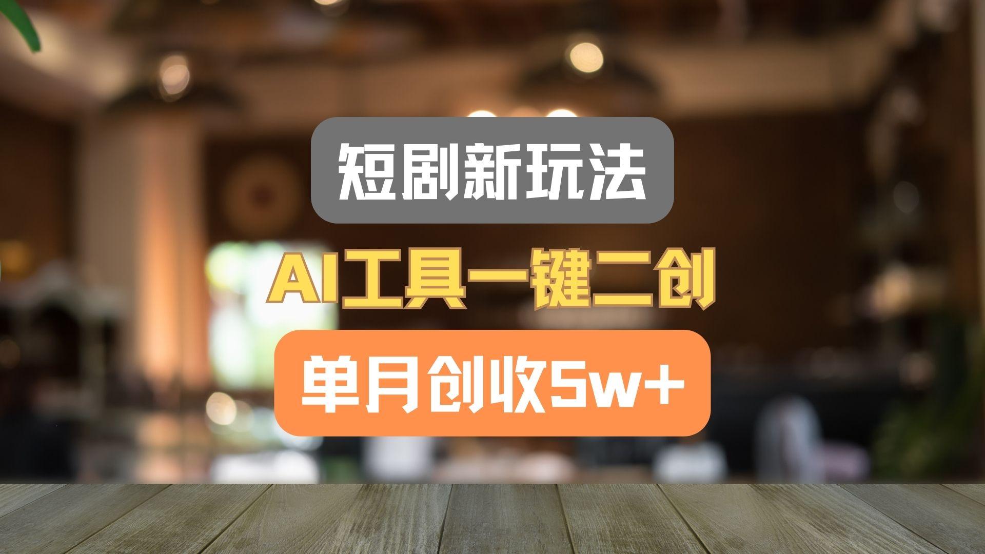 短剧新玩法，AI工具一键二创，单月创收5w+！-云创网