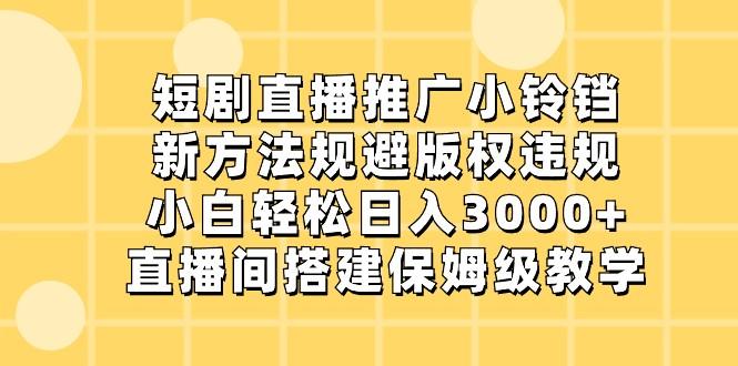 短剧直播推广小铃铛，小白轻松日入3000+，新方法规避版权违规，直播间搭建保姆级教学-云创网