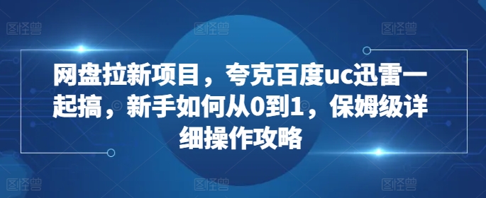 网盘拉新项目，夸克百度uc迅雷一起搞，新手如何从0到1，保姆级详细操作攻略-云创网