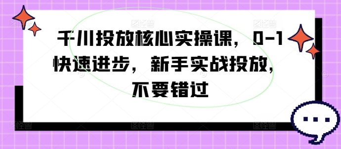 千川投放核心实操课，0-1快速进步，新手实战投放，不要错过-云创网