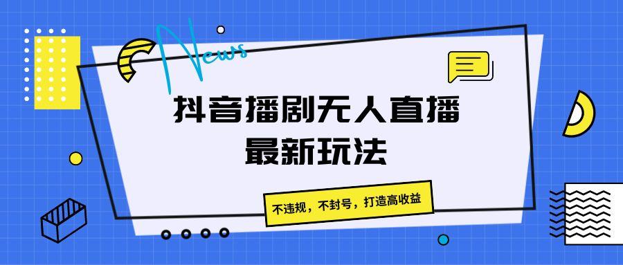 抖音播剧无人直播最新玩法，不违规，不封号，打造高收益-云创网