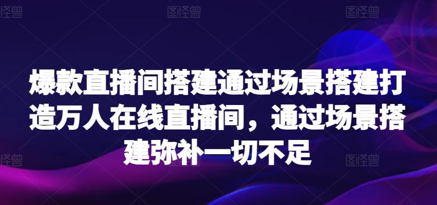 爆款直播间搭建通过场景搭建打造万人在线直播间，通过场景搭建弥补一切不足-云创网