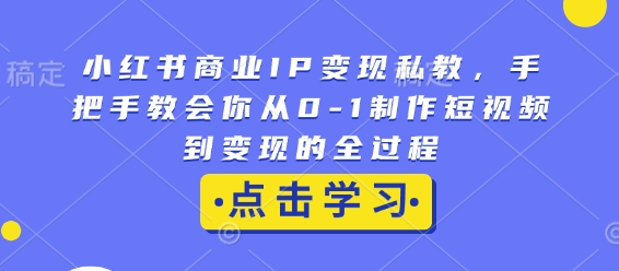 小红书商业IP变现私教，手把手教会你从0-1制作短视频到变现的全过程-云创网