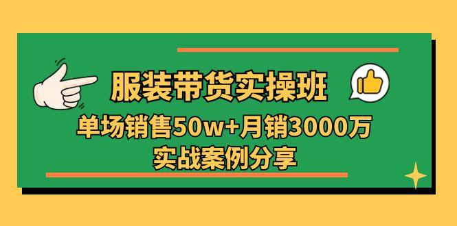 服装带货实操培训班：单场销售50w+月销3000万实战案例分享(27节-云创网