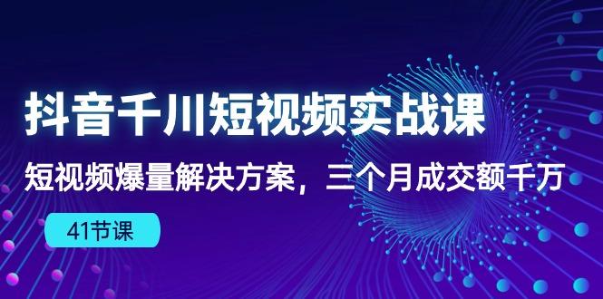 抖音千川短视频实战课：短视频爆量解决方案，三个月成交额千万(41节课-云创网