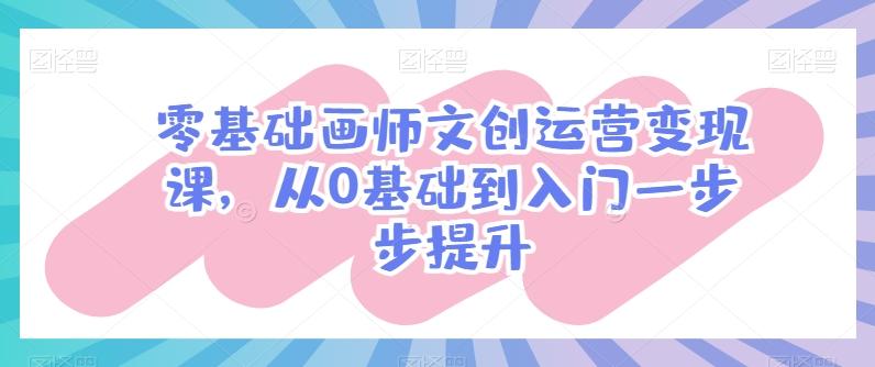 零基础画师文创运营变现课，从0基础到入门一步步提升-云创网