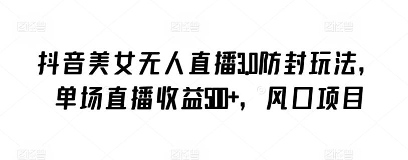 抖音美女无人直播3.0防封玩法，单场直播收益500+，风口项目【揭秘】-云创网