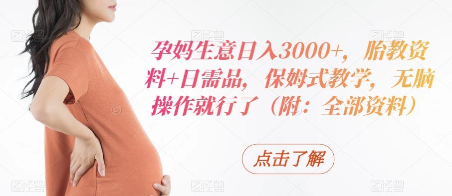 孕妈生意日入3000+，胎教资料+日需品，保姆式教学，无脑操作就行了（附：全部资料）-云创网