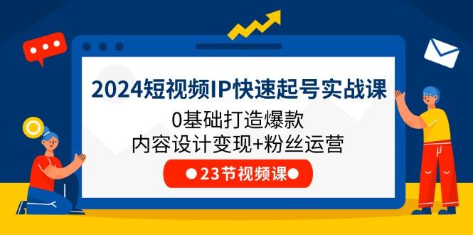 2024短视频IP快速起号实战课，0基础打造爆款内容设计变现+粉丝运营(23节-云创网