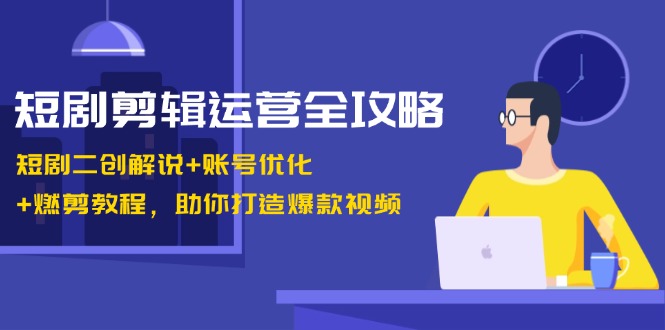短剧剪辑运营全攻略：短剧二创解说+账号优化+燃剪教程，助你打造爆款视频-云创网