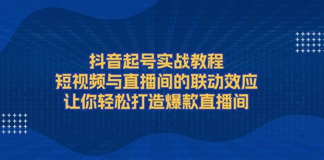 抖音起号实战教程，短视频与直播间的联动效应，让你轻松打造爆款直播间-云创网