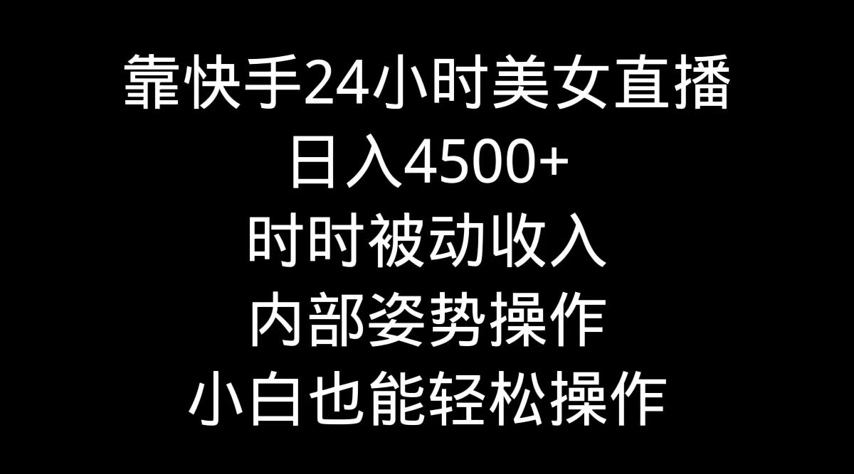 靠快手美女24小时直播，日入4500+，时时被动收入，内部姿势操作，小白也...-云创网